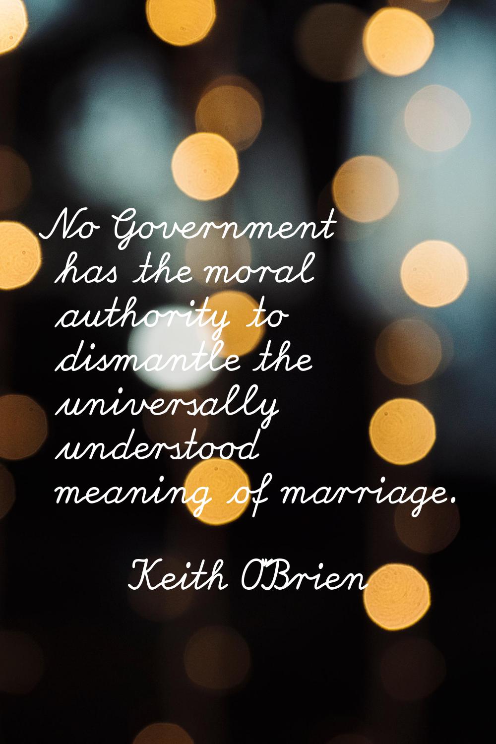 No Government has the moral authority to dismantle the universally understood meaning of marriage.