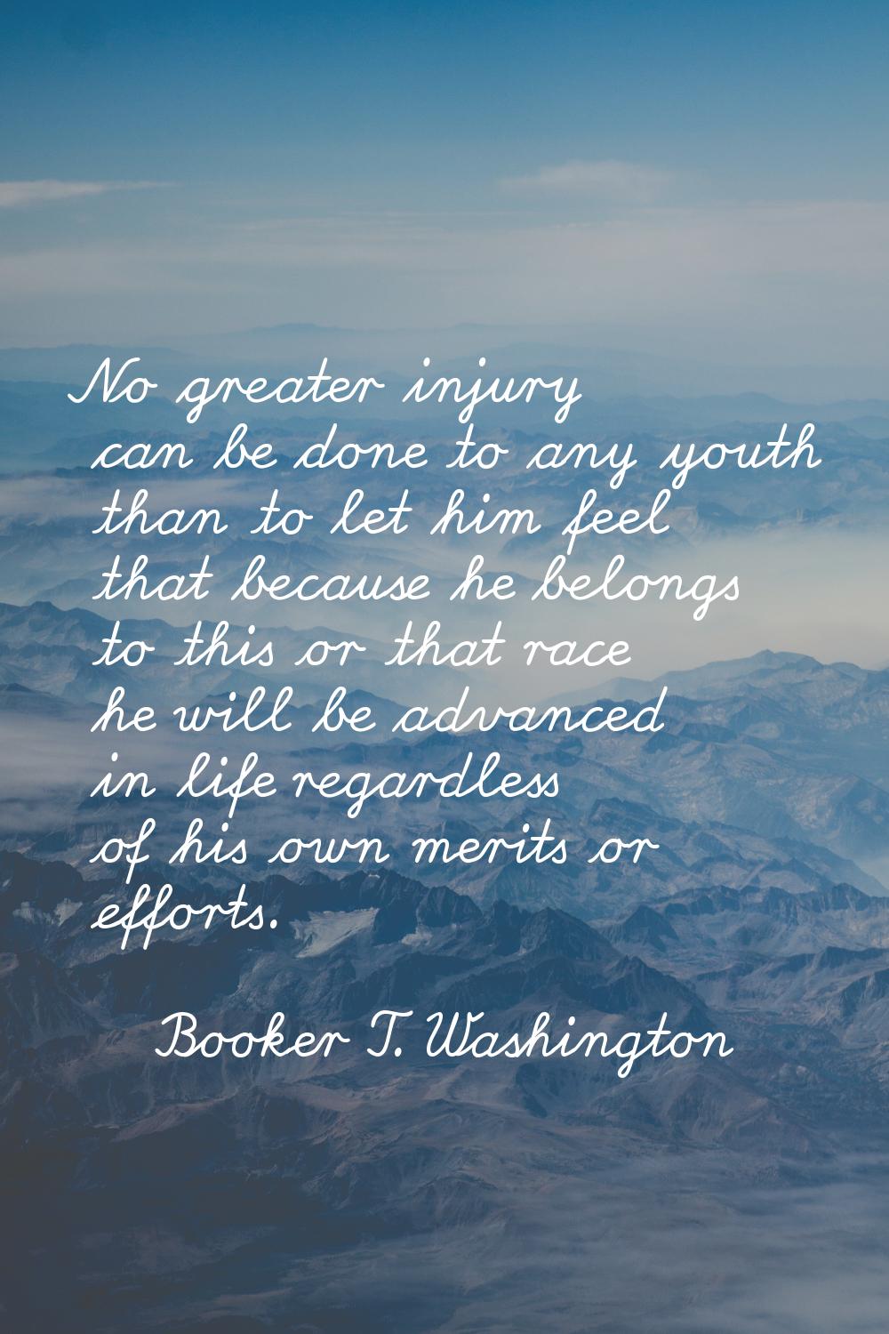 No greater injury can be done to any youth than to let him feel that because he belongs to this or 