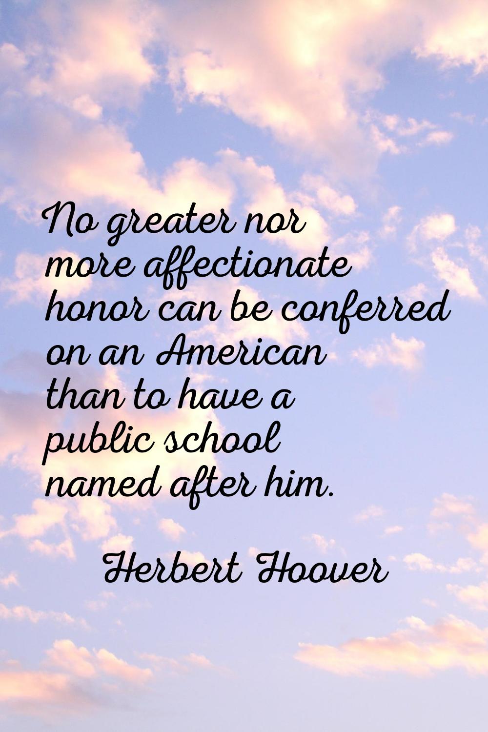 No greater nor more affectionate honor can be conferred on an American than to have a public school