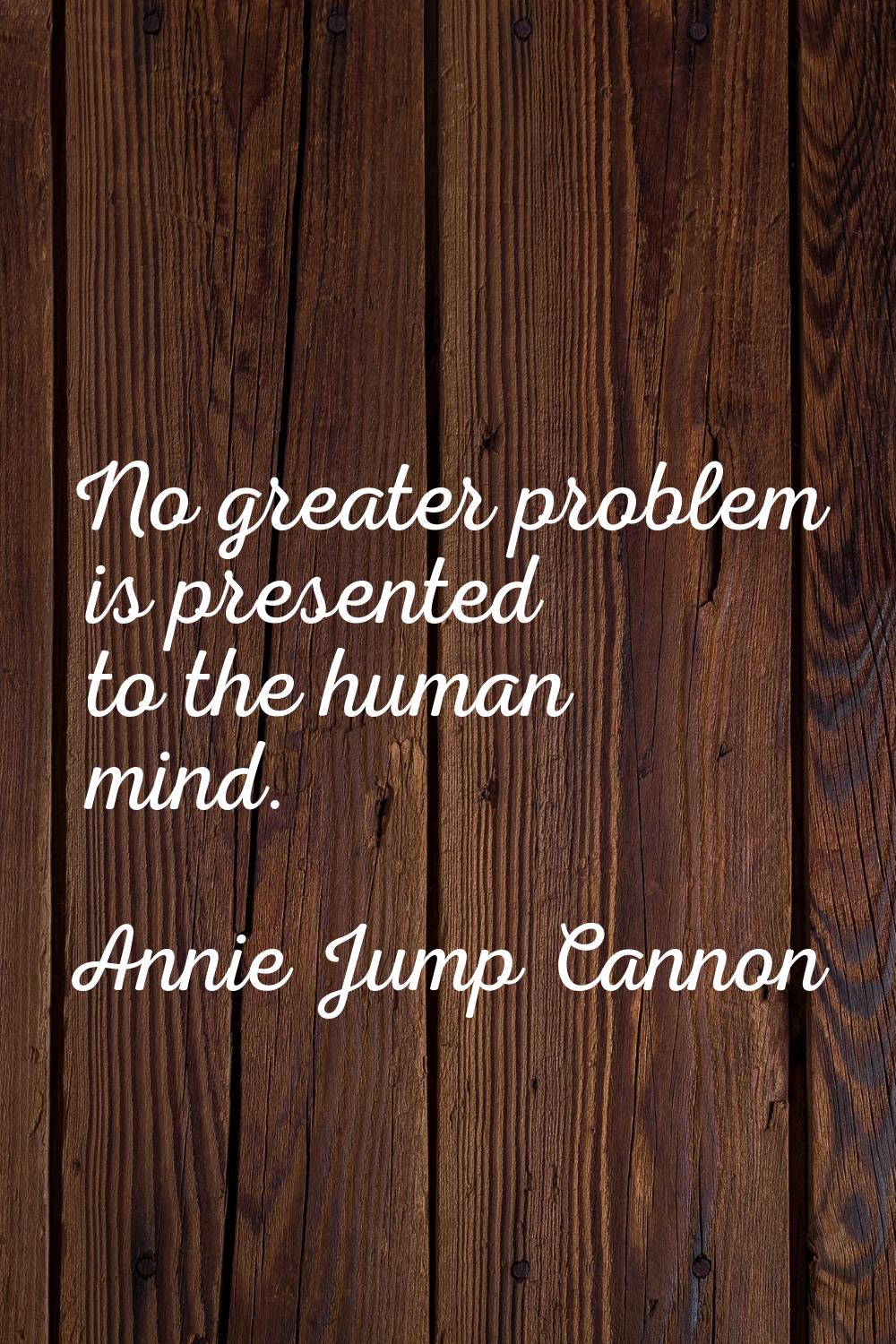 No greater problem is presented to the human mind.