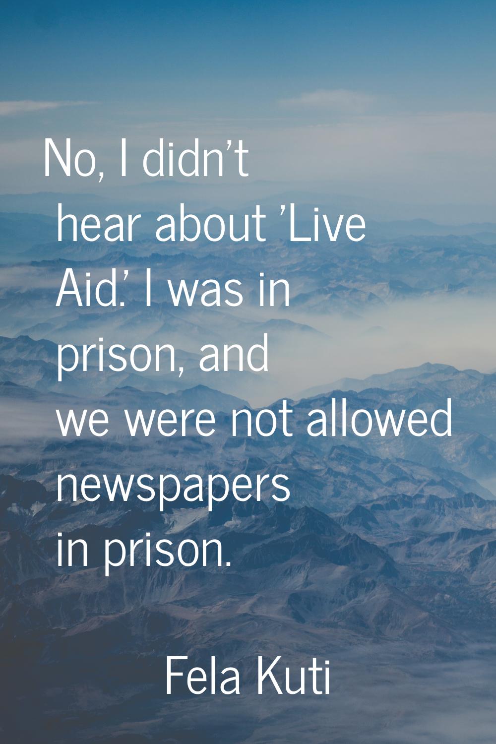 No, I didn't hear about 'Live Aid.' I was in prison, and we were not allowed newspapers in prison.