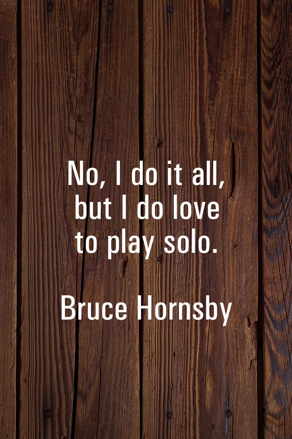 No, I do it all, but I do love to play solo.