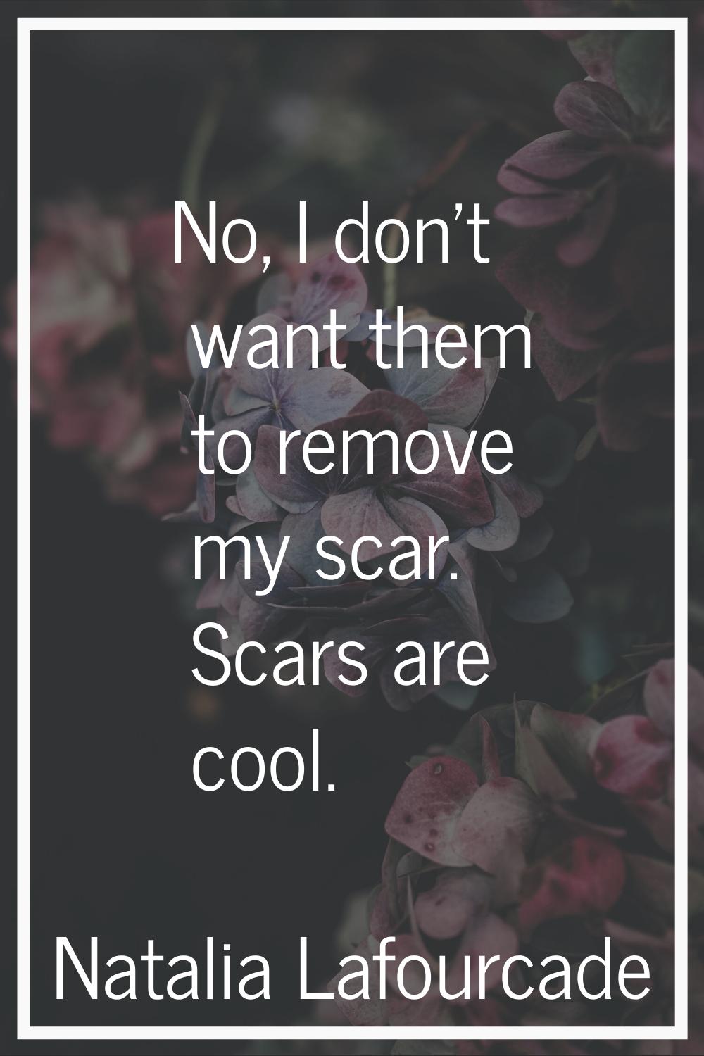 No, I don't want them to remove my scar. Scars are cool.