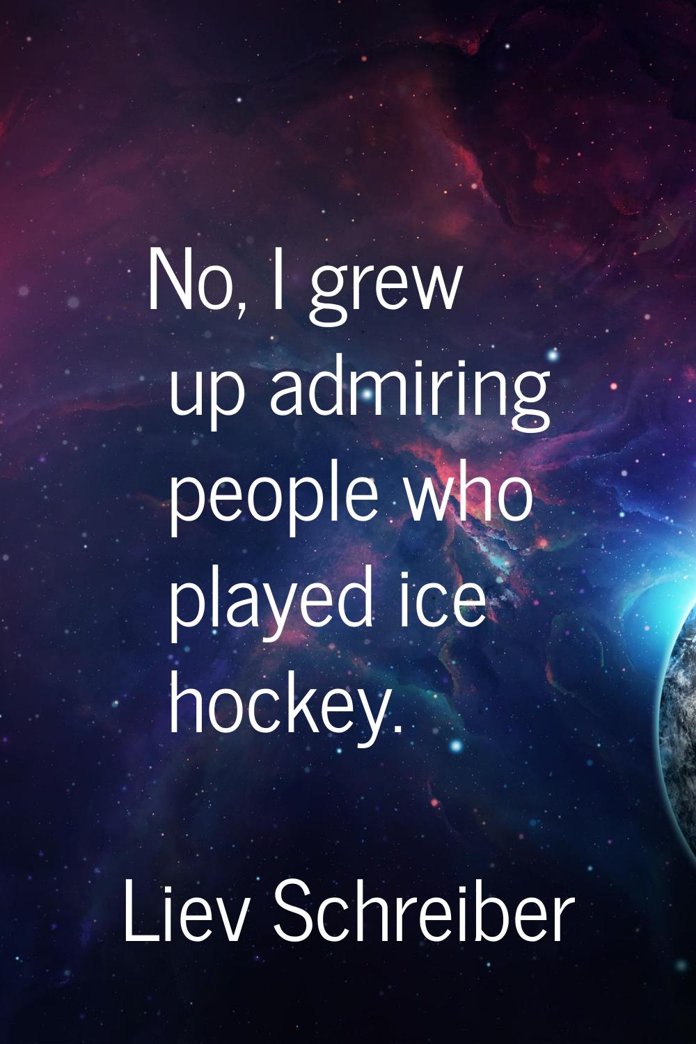 No, I grew up admiring people who played ice hockey.