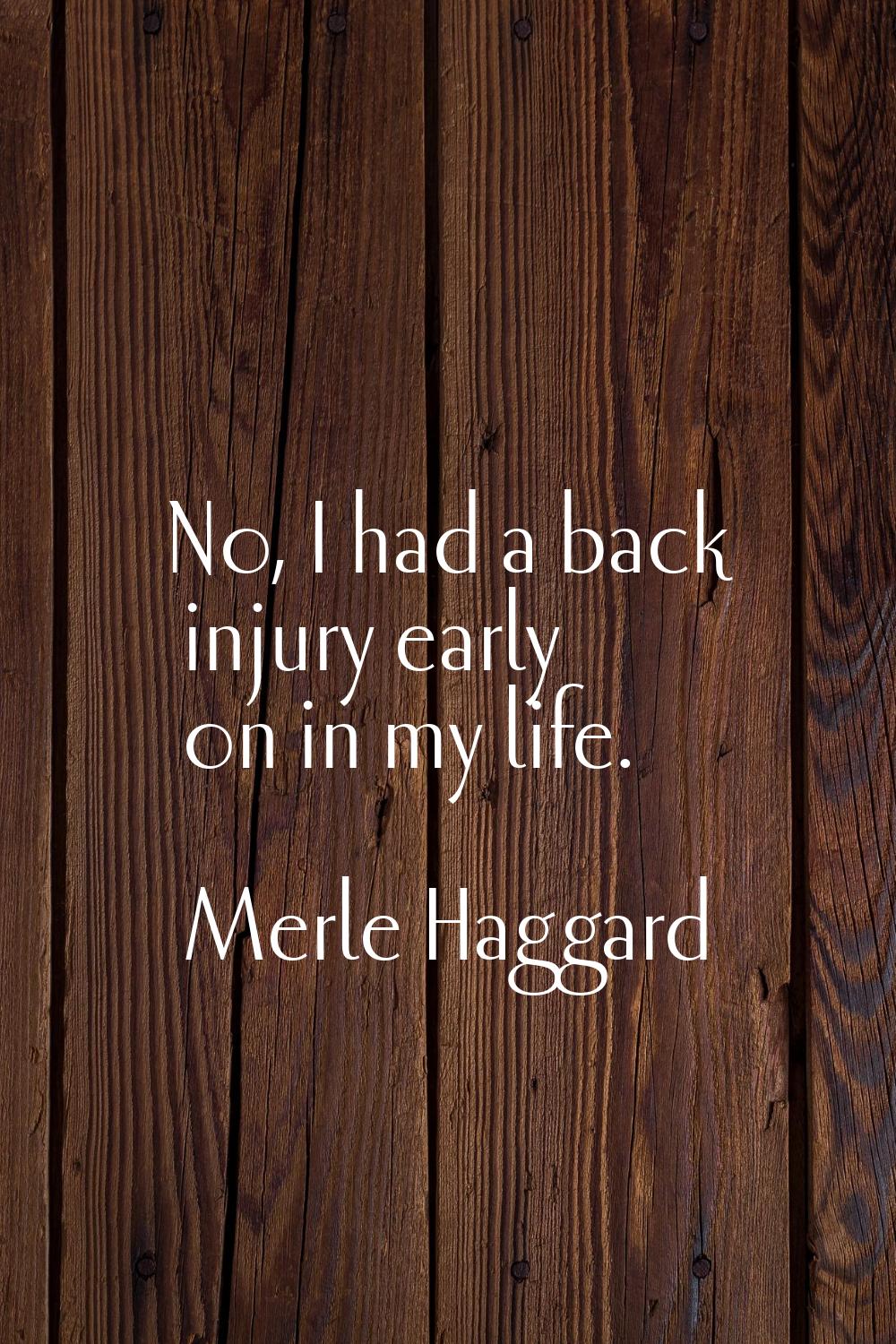 No, I had a back injury early on in my life.