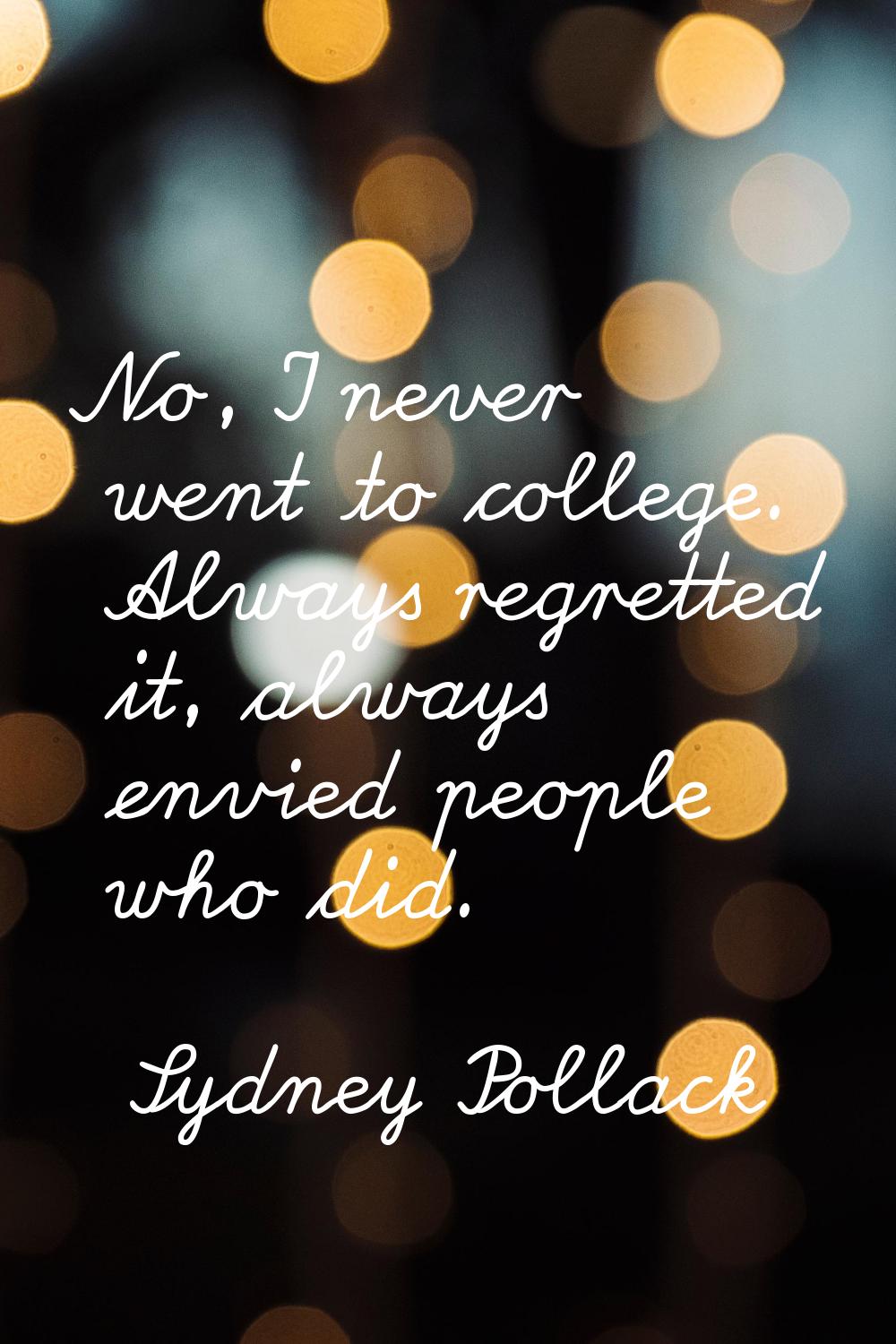 No, I never went to college. Always regretted it, always envied people who did.