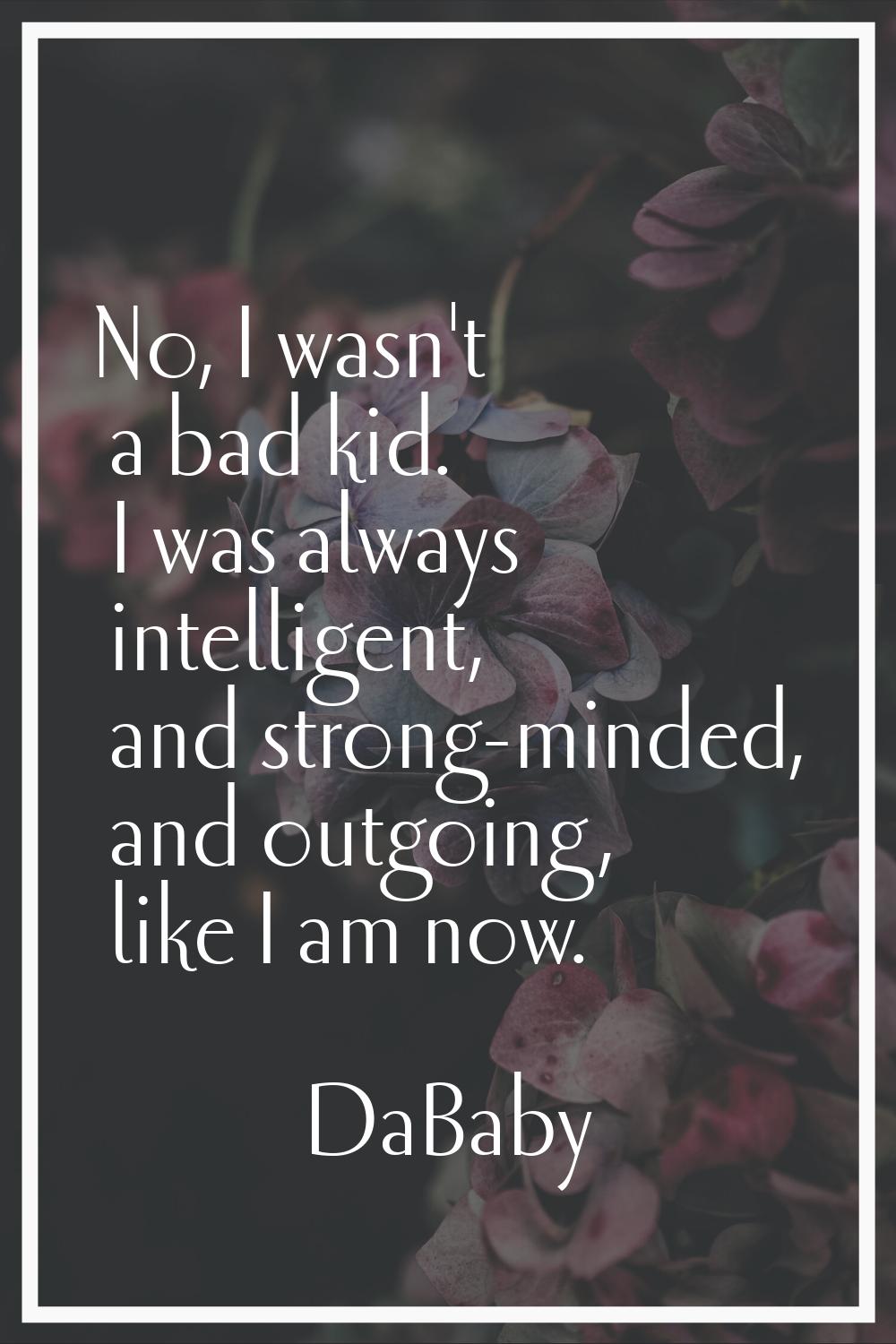 No, I wasn't a bad kid. I was always intelligent, and strong-minded, and outgoing, like I am now.