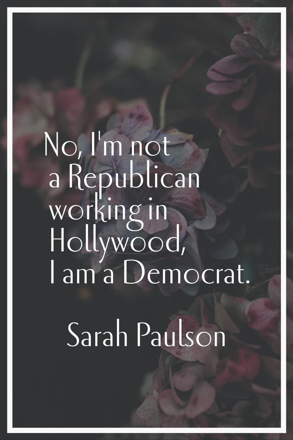 No, I'm not a Republican working in Hollywood, I am a Democrat.