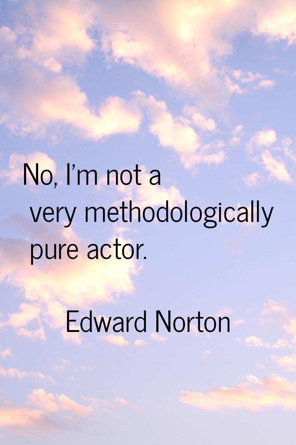 No, I'm not a very methodologically pure actor.