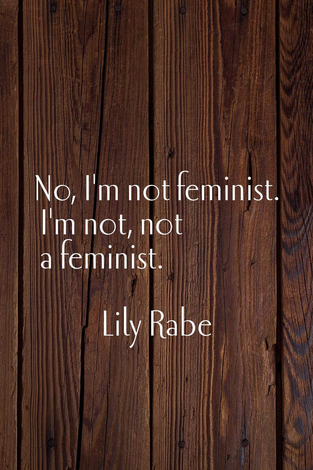No, I'm not feminist. I'm not, not a feminist.