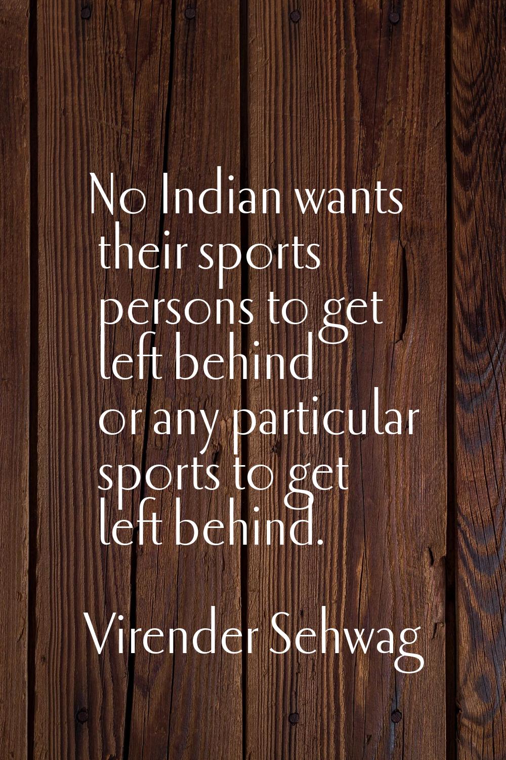 No Indian wants their sports persons to get left behind or any particular sports to get left behind