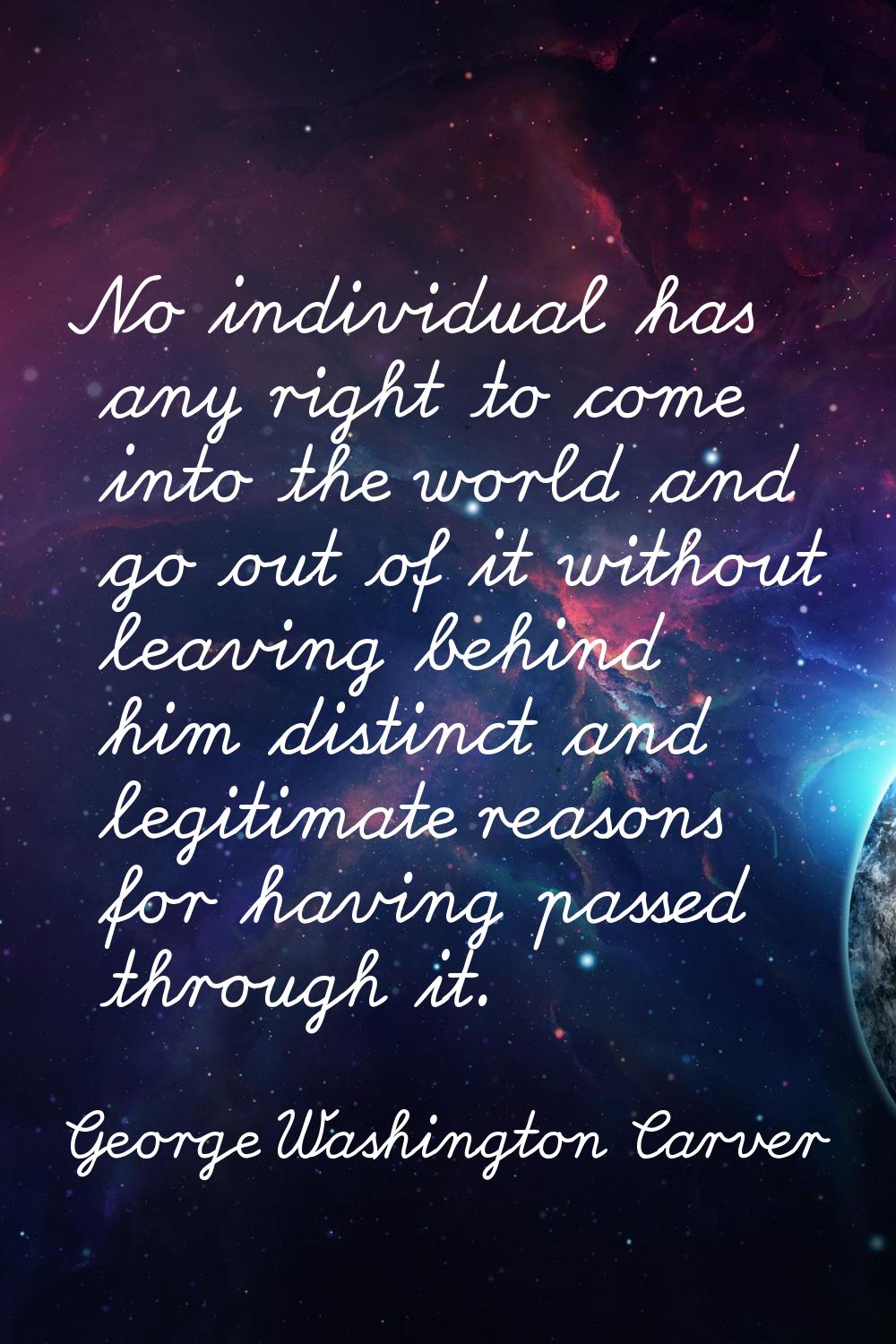 No individual has any right to come into the world and go out of it without leaving behind him dist
