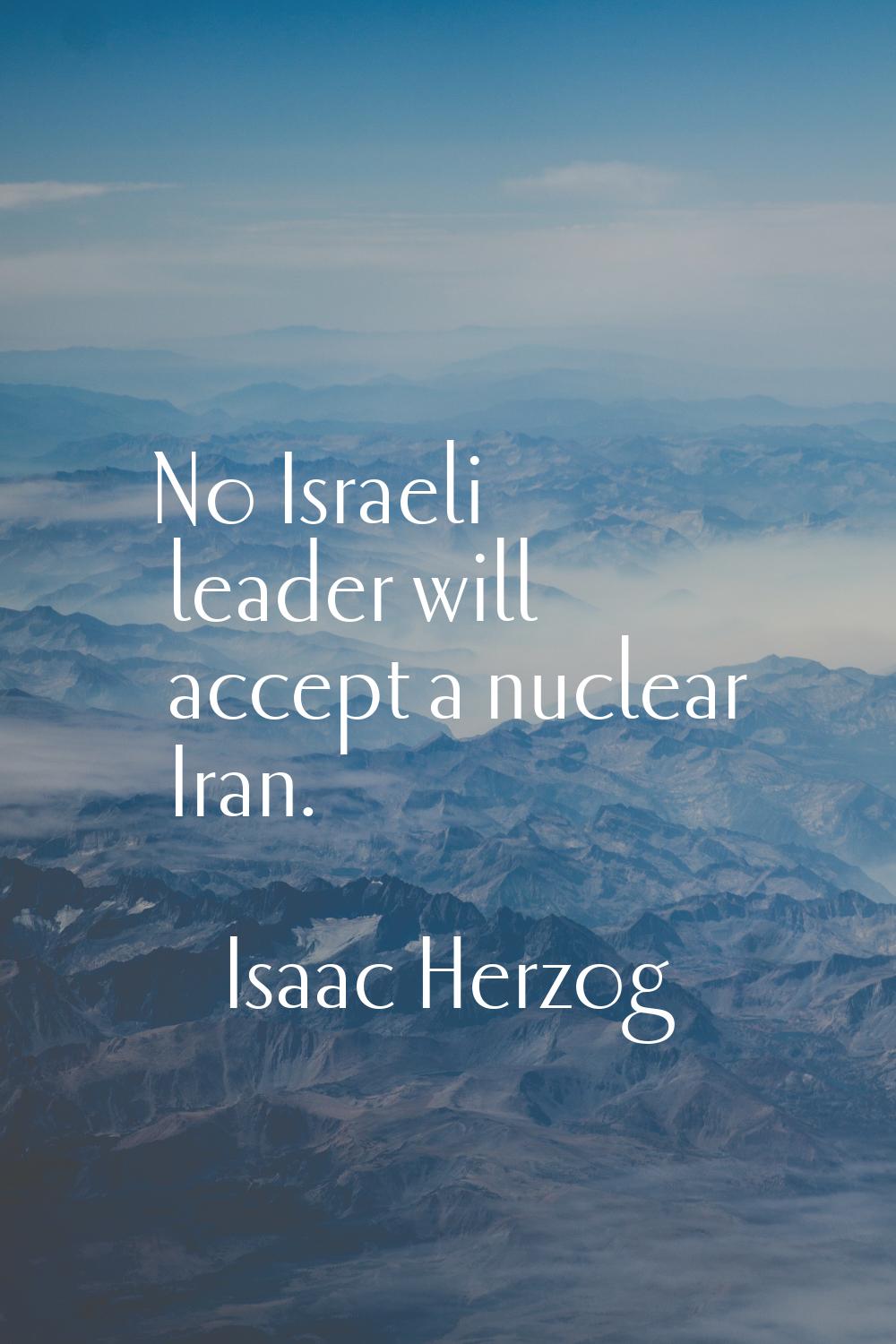 No Israeli leader will accept a nuclear Iran.