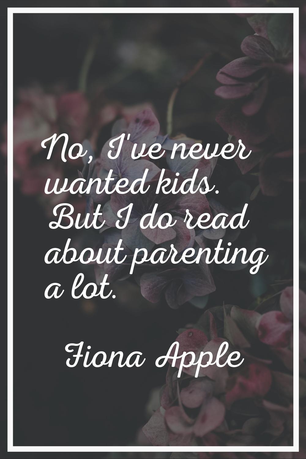 No, I've never wanted kids. But I do read about parenting a lot.