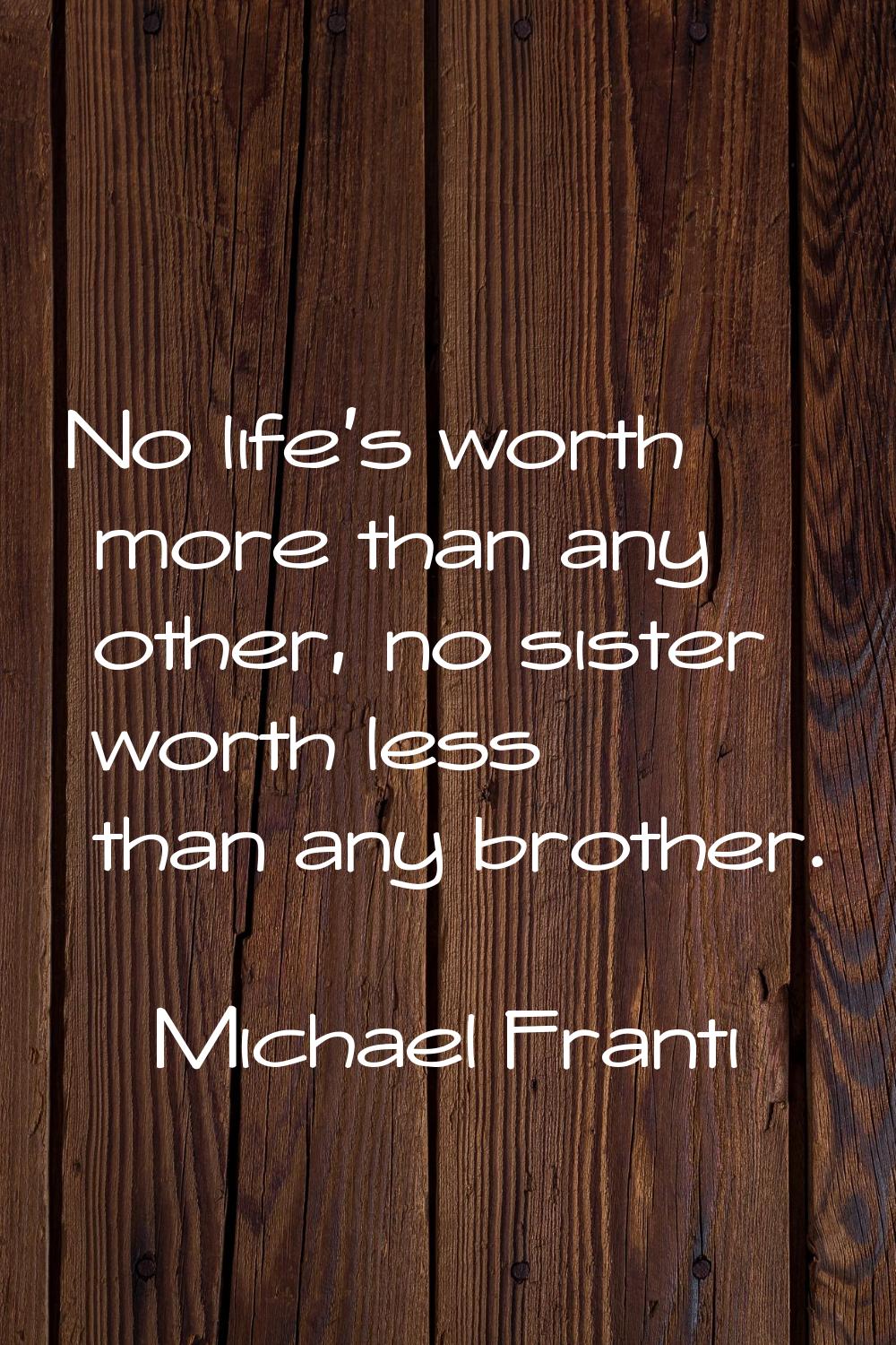 No life's worth more than any other, no sister worth less than any brother.