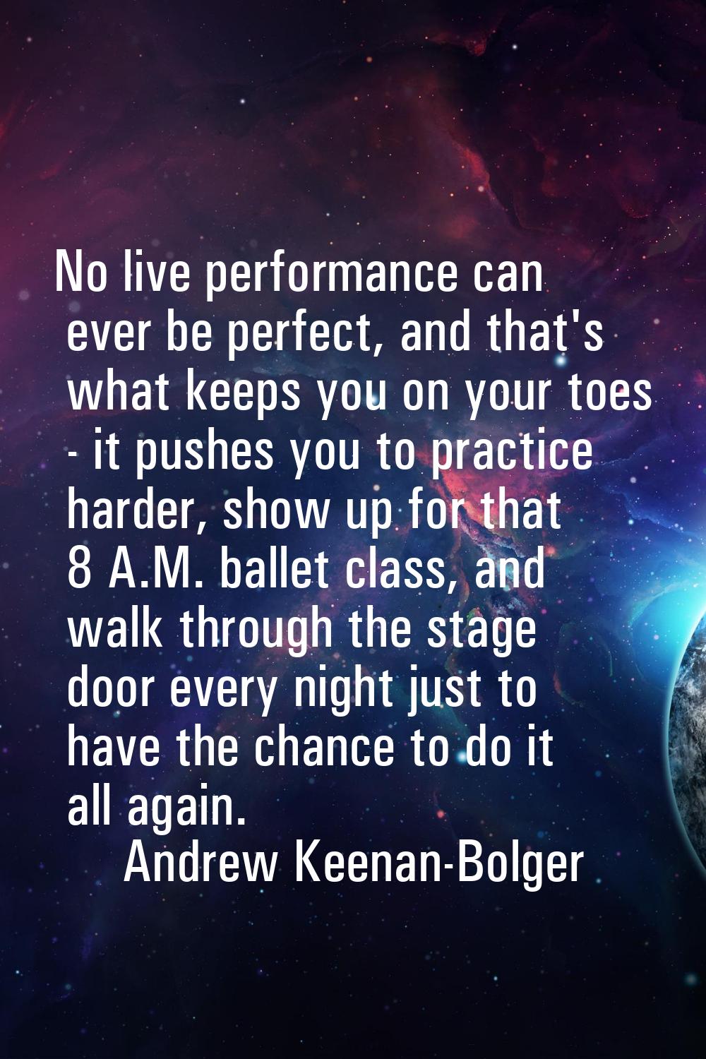 No live performance can ever be perfect, and that's what keeps you on your toes - it pushes you to 