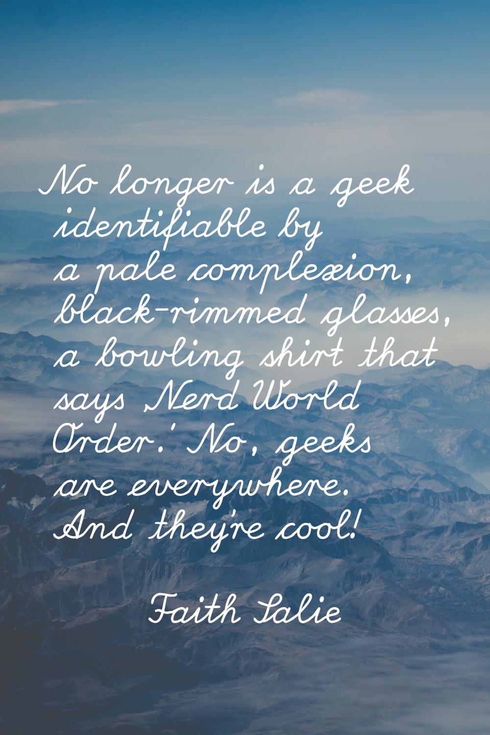No longer is a geek identifiable by a pale complexion, black-rimmed glasses, a bowling shirt that s