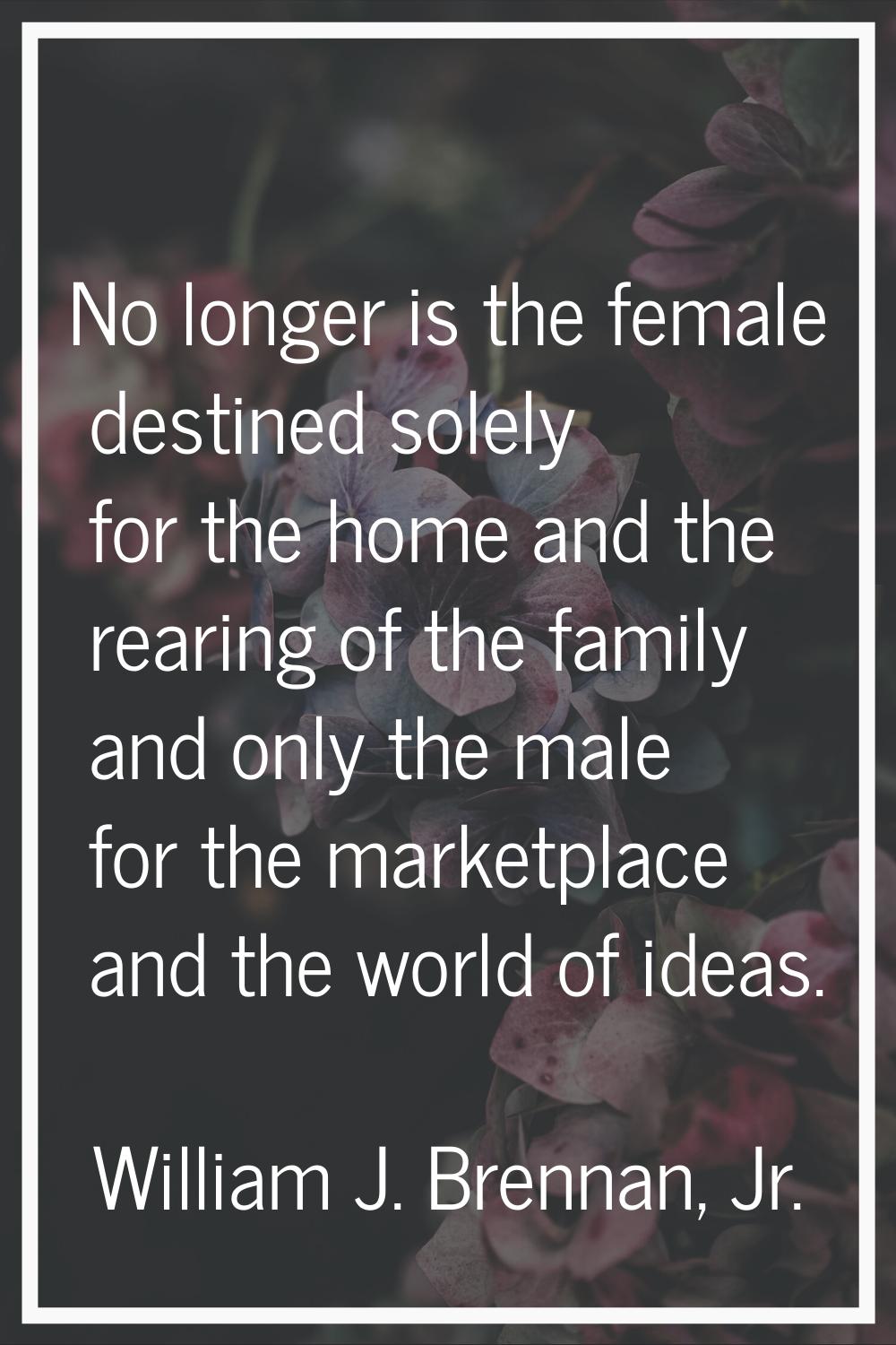 No longer is the female destined solely for the home and the rearing of the family and only the mal