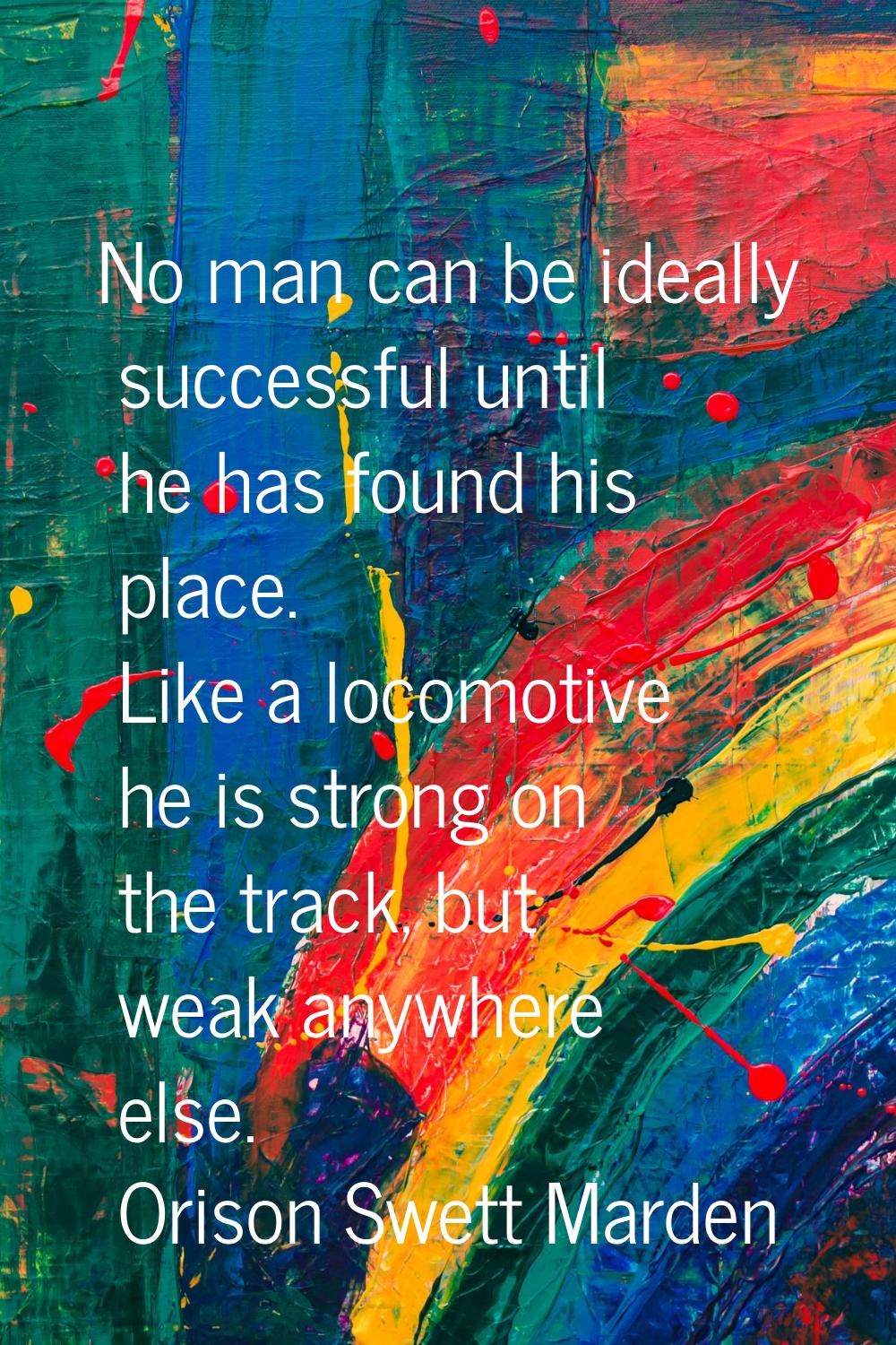 No man can be ideally successful until he has found his place. Like a locomotive he is strong on th