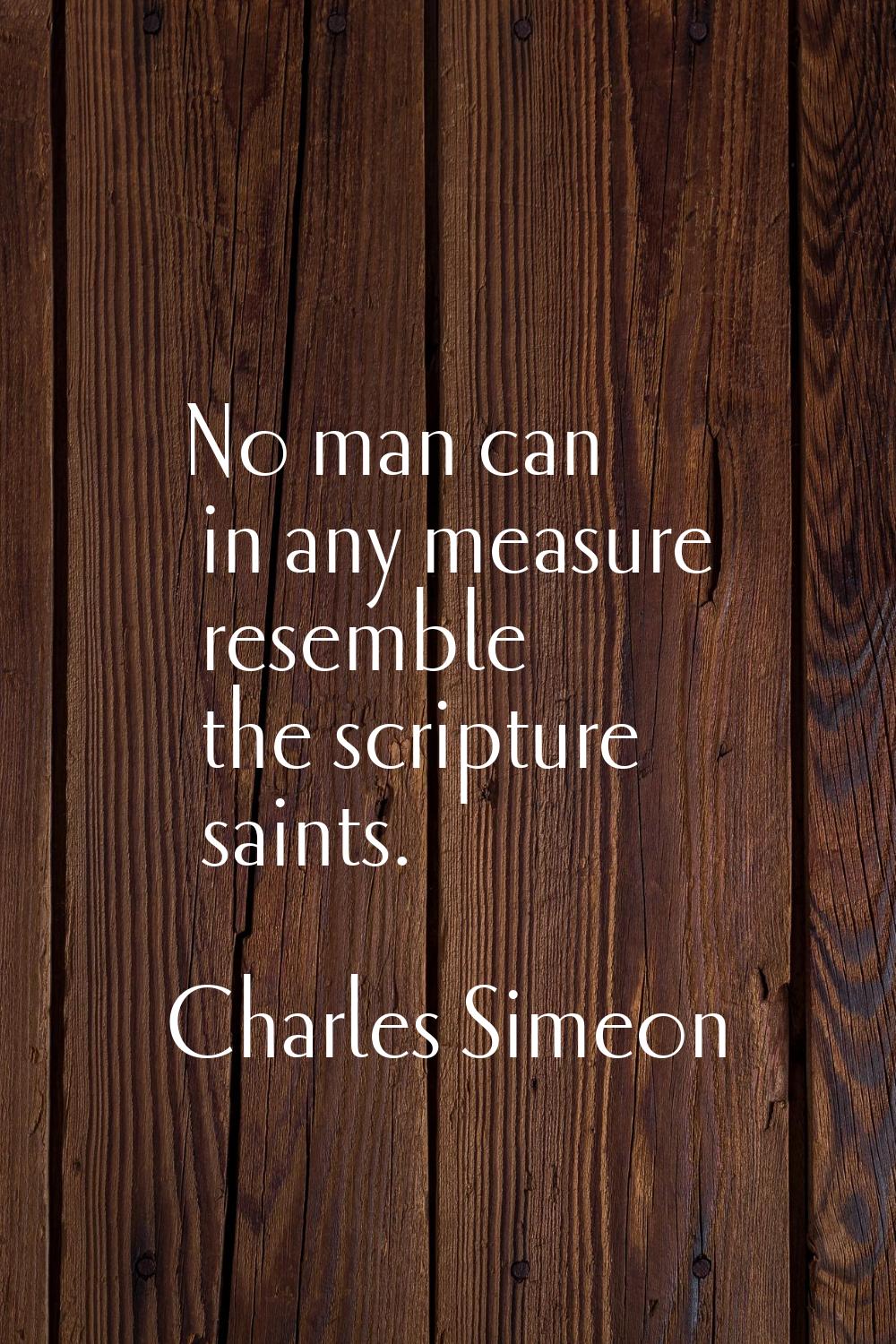 No man can in any measure resemble the scripture saints.