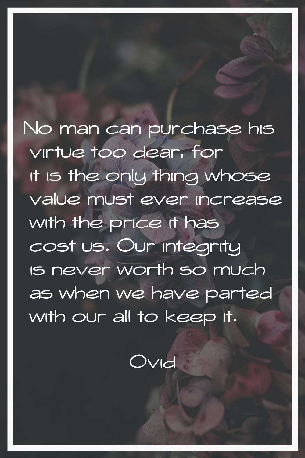 No man can purchase his virtue too dear, for it is the only thing whose value must ever increase wi