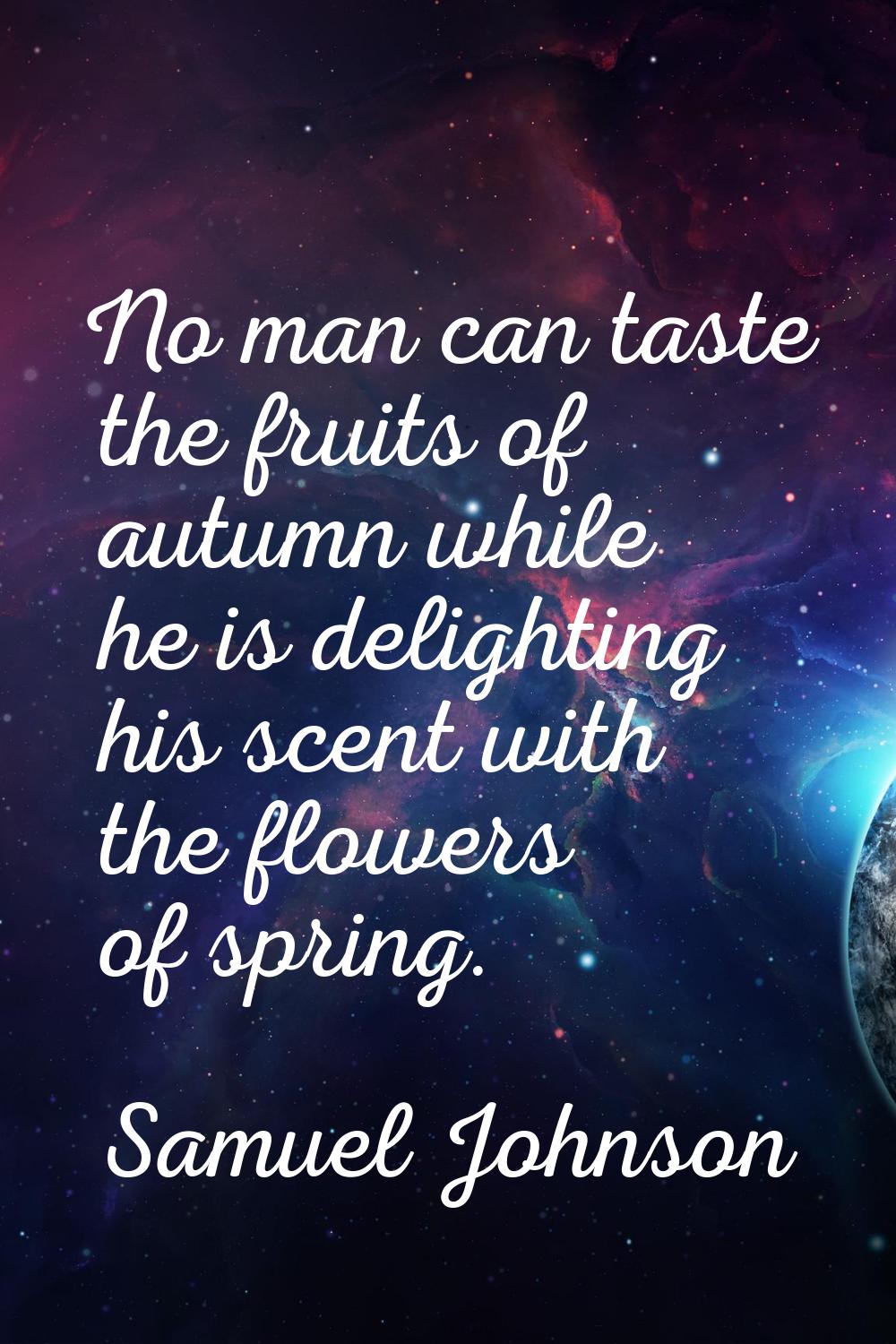 No man can taste the fruits of autumn while he is delighting his scent with the flowers of spring.