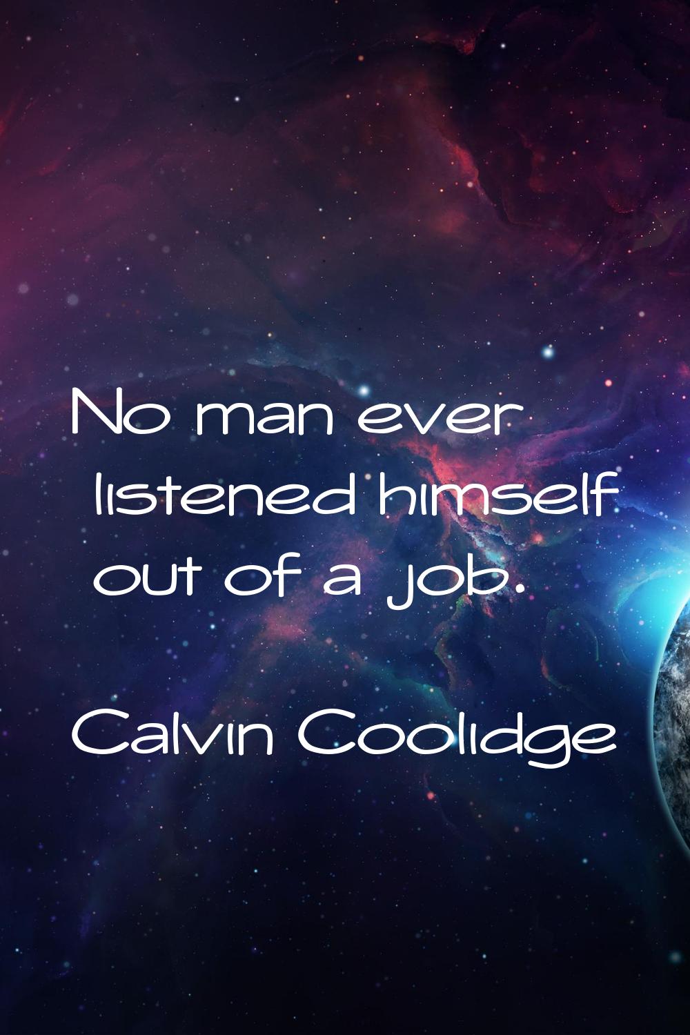 No man ever listened himself out of a job.