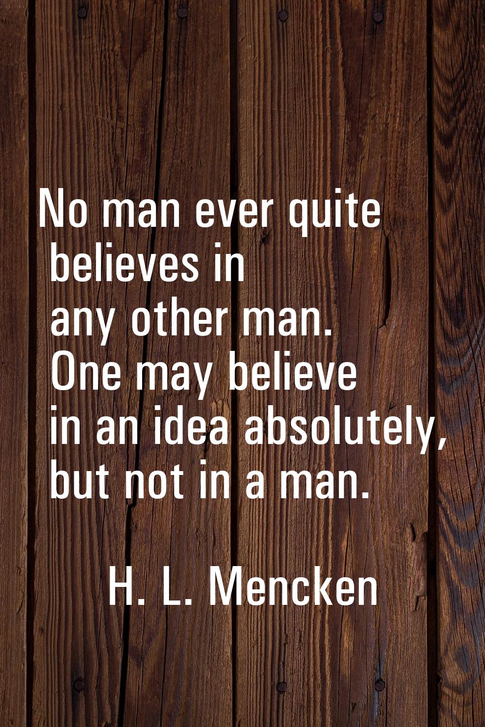 No man ever quite believes in any other man. One may believe in an idea absolutely, but not in a ma