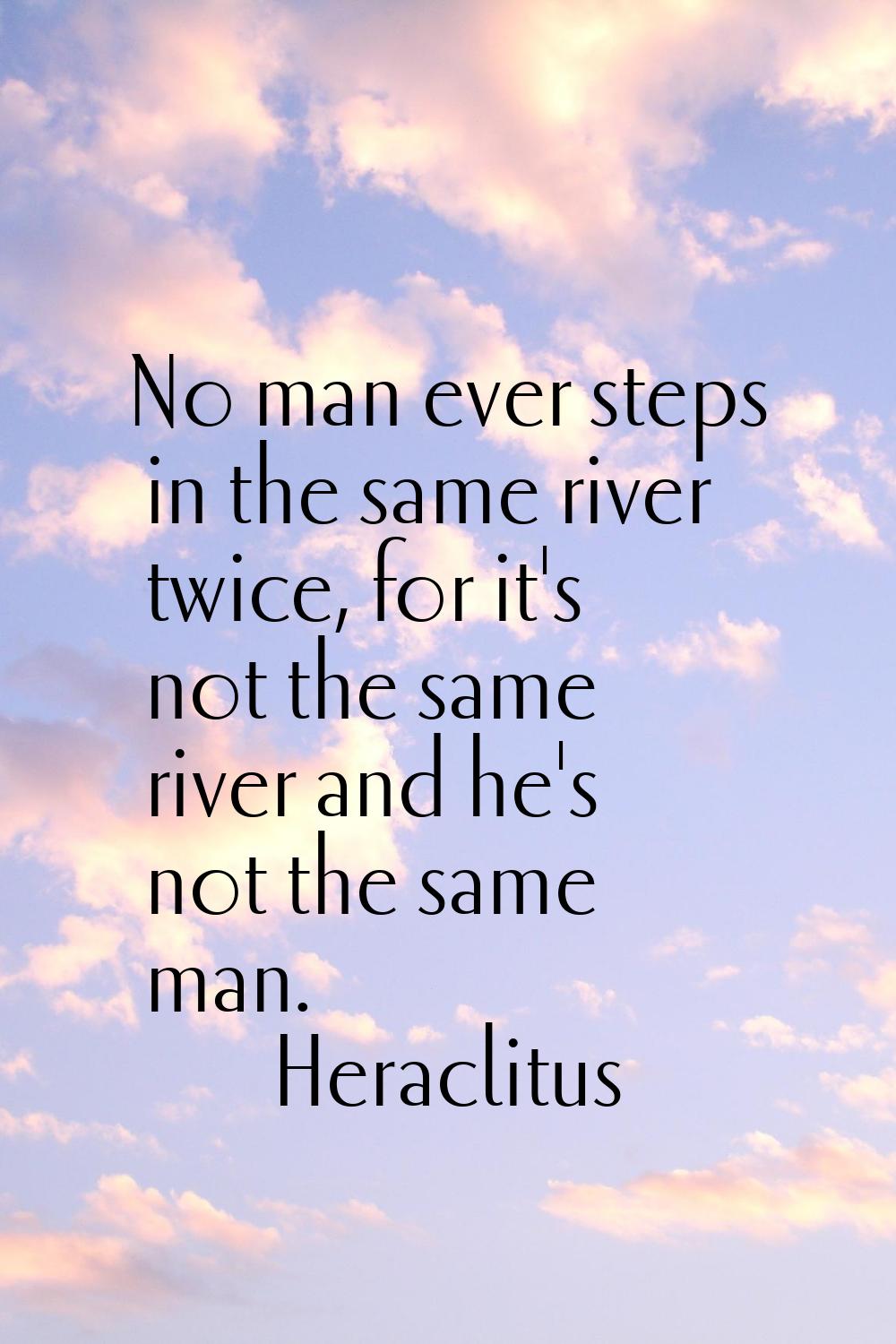 No man ever steps in the same river twice, for it's not the same river and he's not the same man.