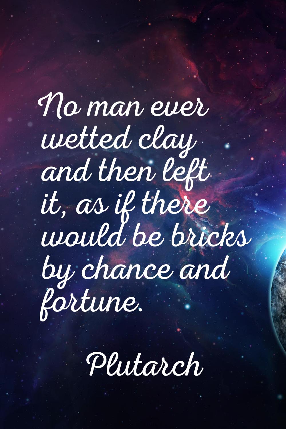 No man ever wetted clay and then left it, as if there would be bricks by chance and fortune.