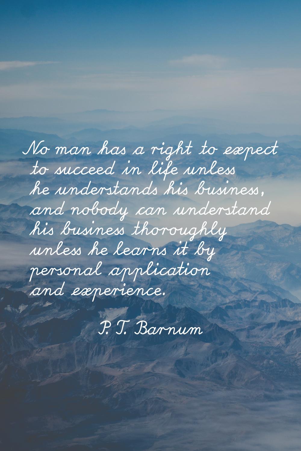No man has a right to expect to succeed in life unless he understands his business, and nobody can 