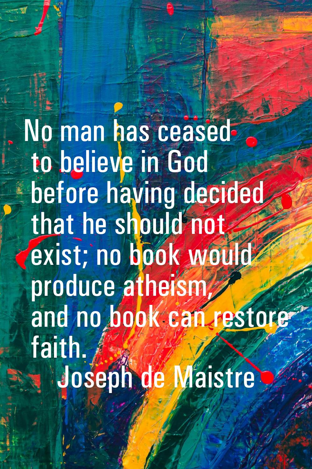 No man has ceased to believe in God before having decided that he should not exist; no book would p