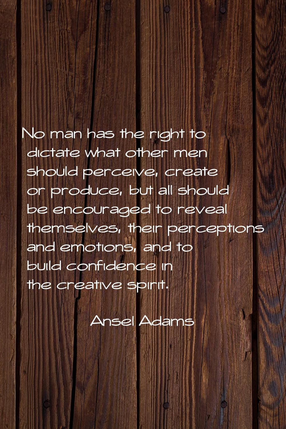 No man has the right to dictate what other men should perceive, create or produce, but all should b