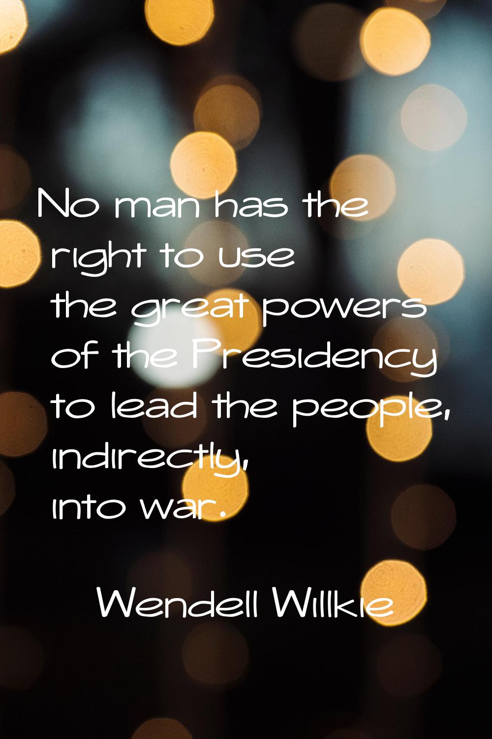 No man has the right to use the great powers of the Presidency to lead the people, indirectly, into