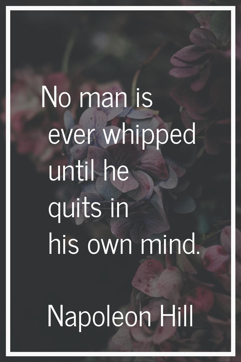 No man is ever whipped until he quits in his own mind.
