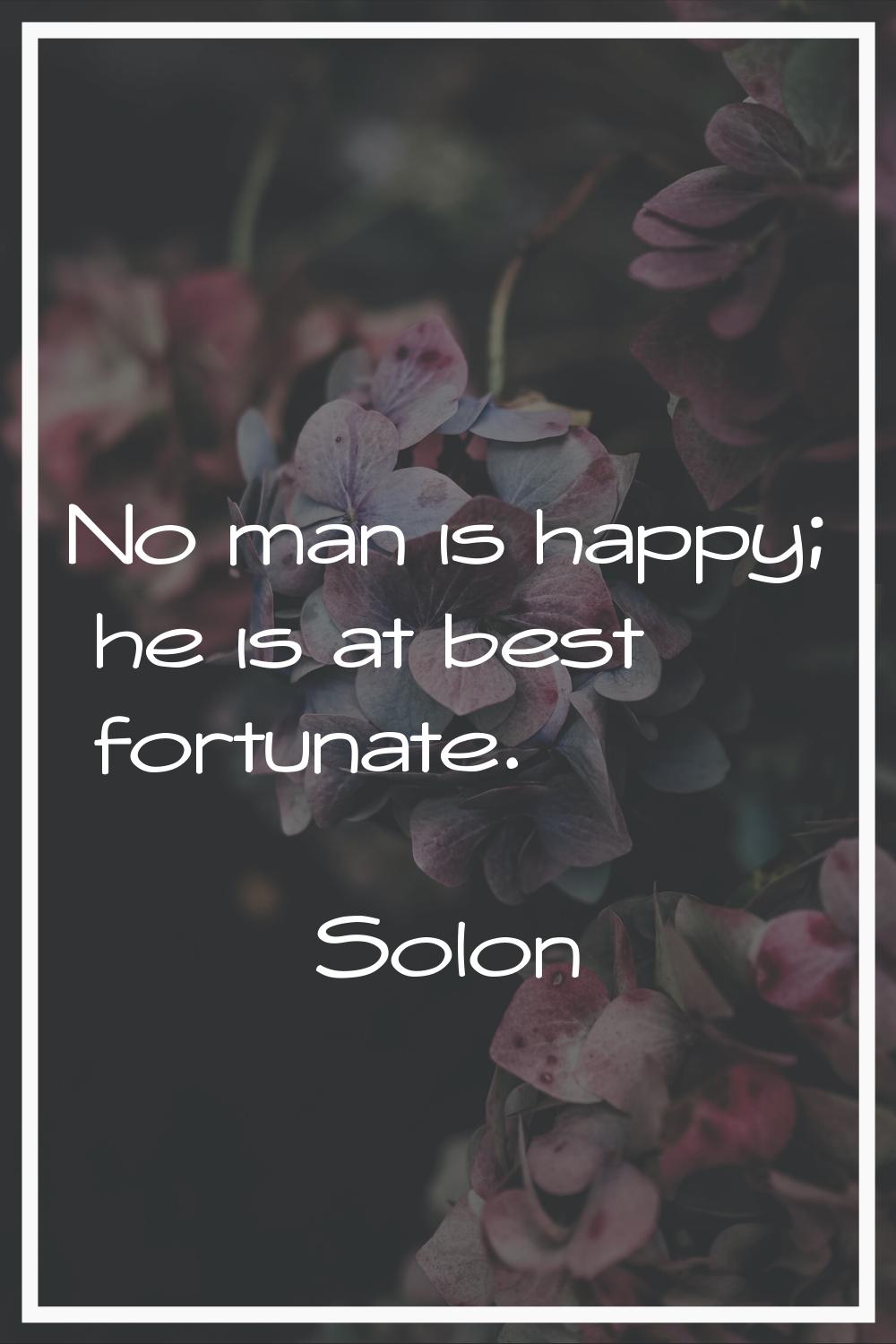 No man is happy; he is at best fortunate.