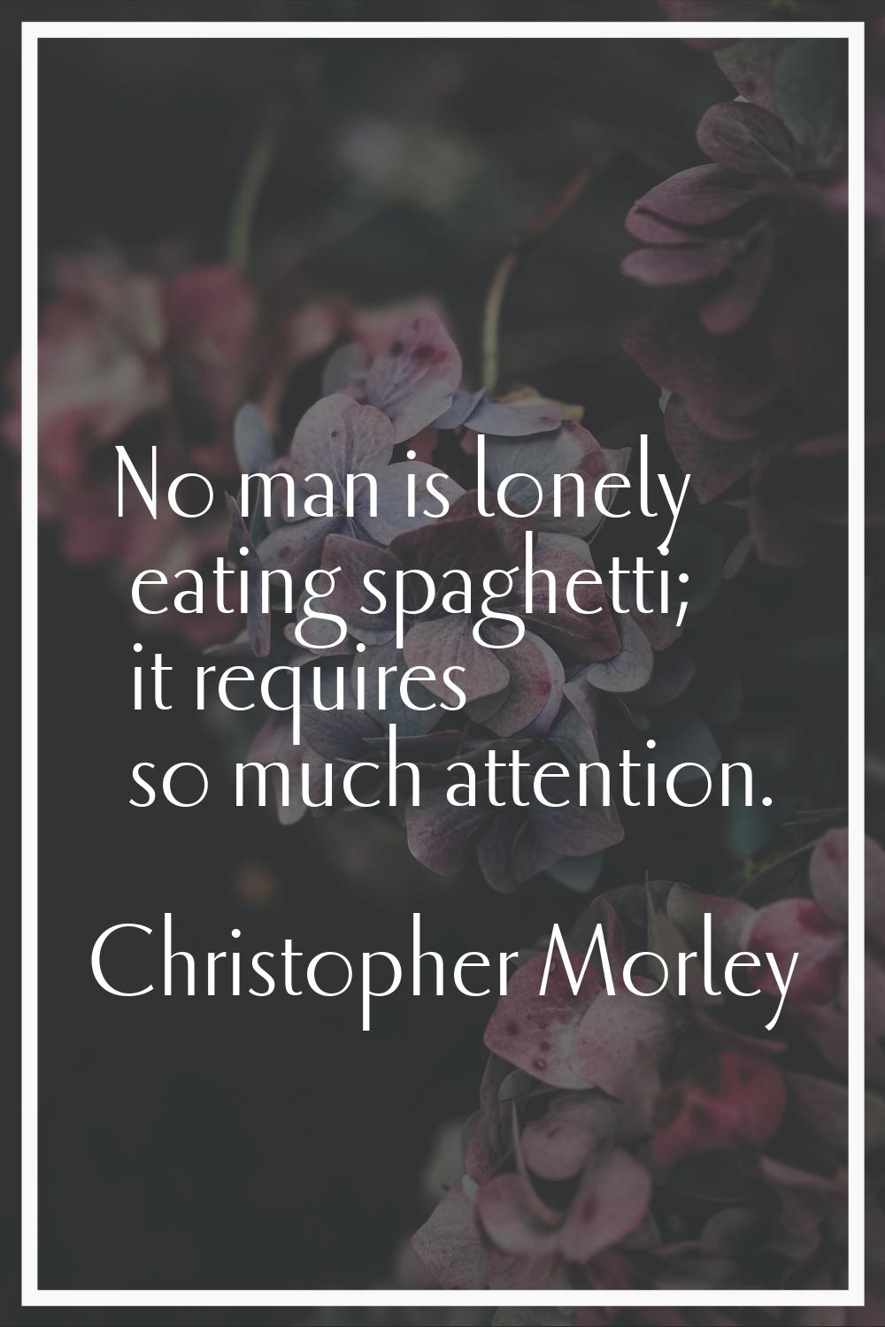 No man is lonely eating spaghetti; it requires so much attention.