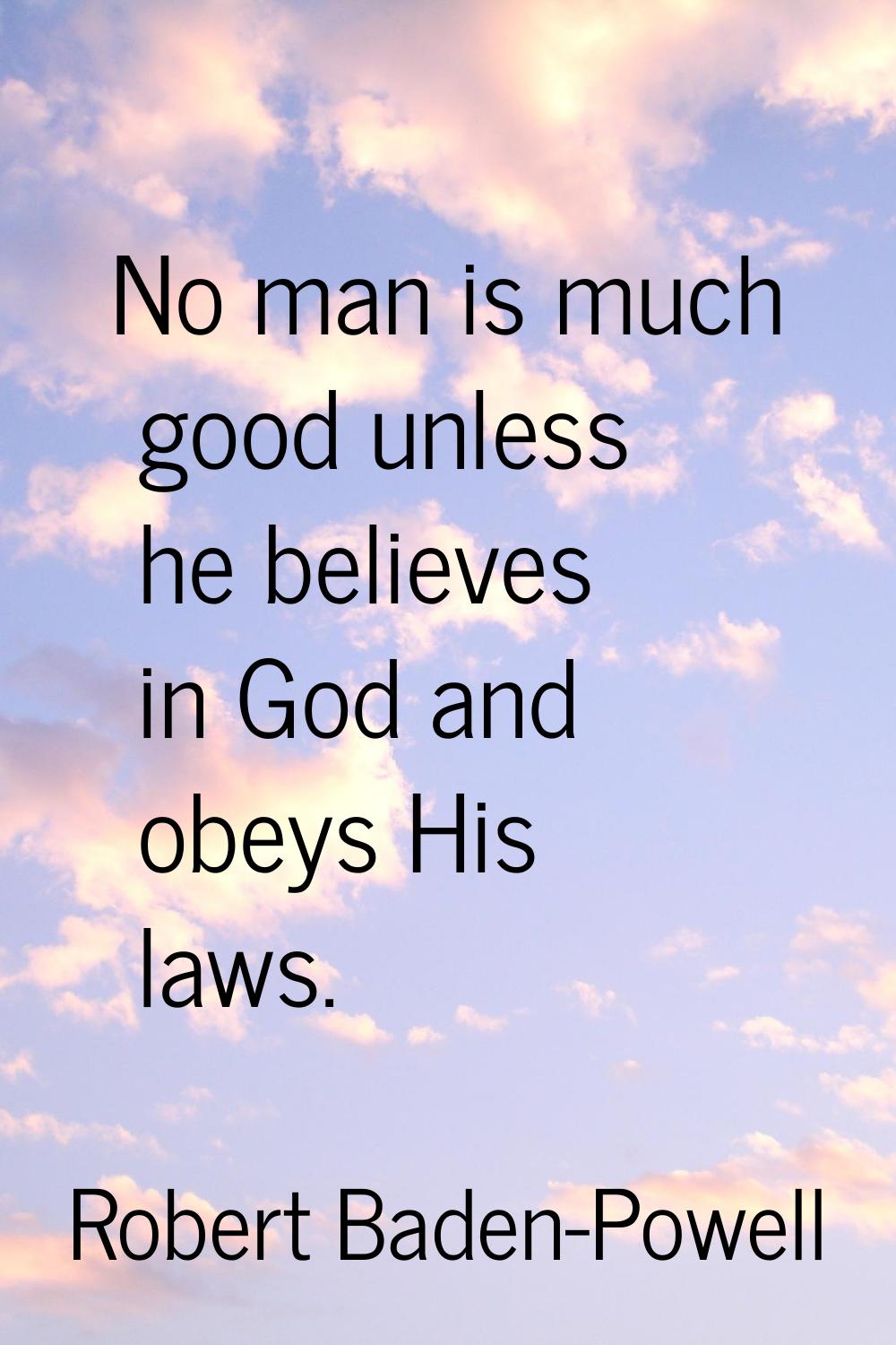 No man is much good unless he believes in God and obeys His laws.