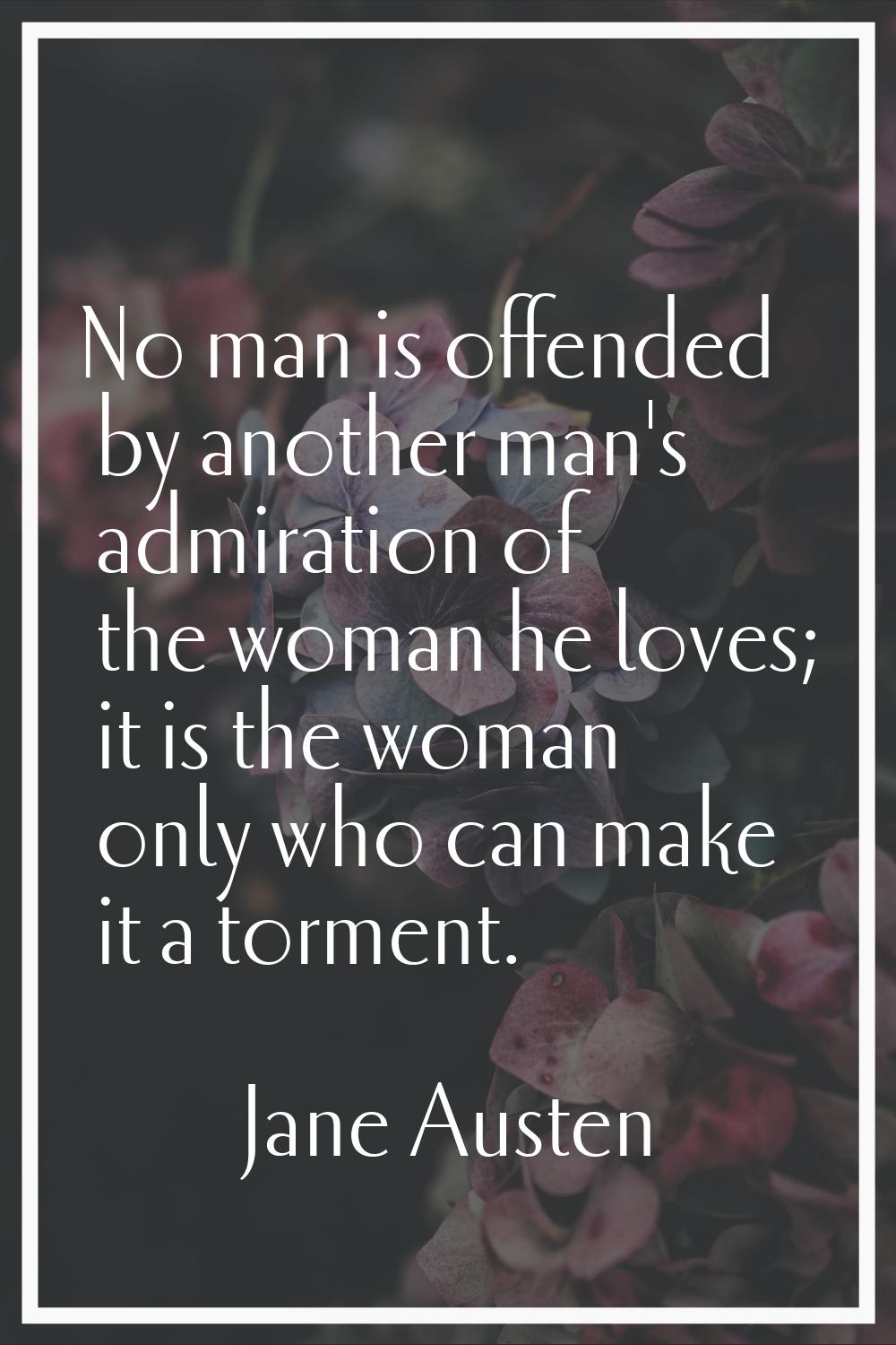No man is offended by another man's admiration of the woman he loves; it is the woman only who can 