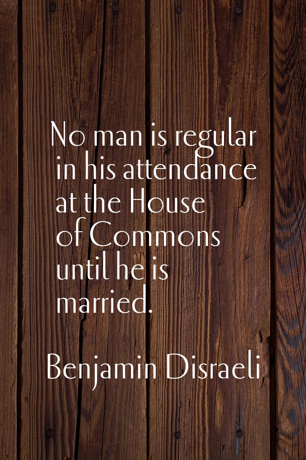 No man is regular in his attendance at the House of Commons until he is married.