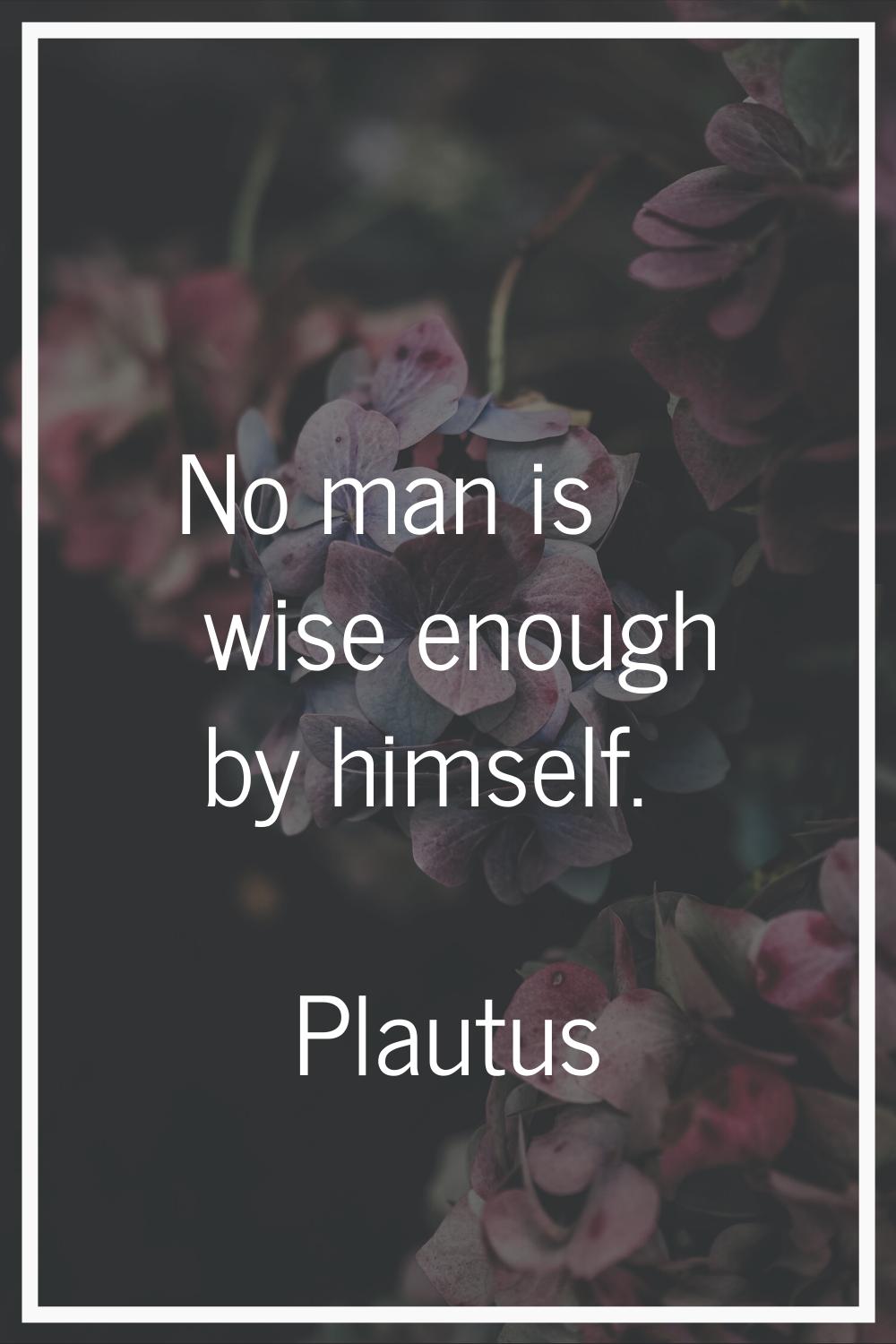 No man is wise enough by himself.