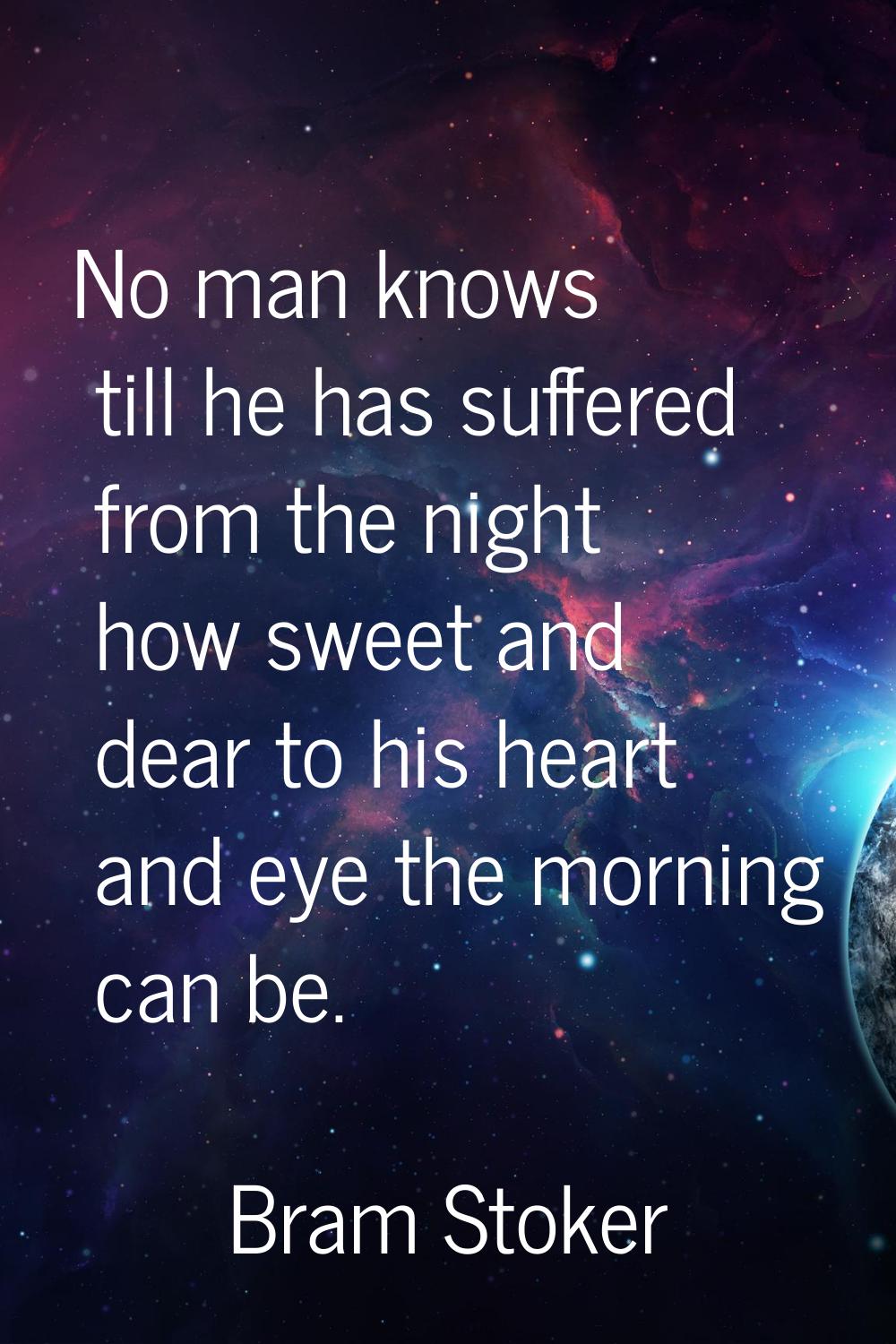 No man knows till he has suffered from the night how sweet and dear to his heart and eye the mornin