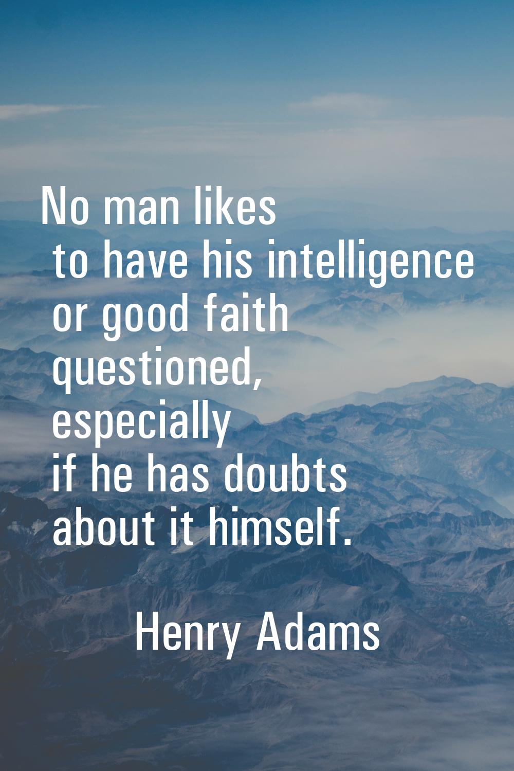 No man likes to have his intelligence or good faith questioned, especially if he has doubts about i