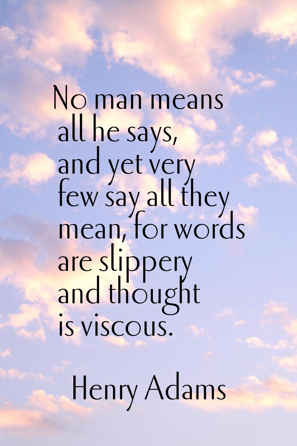 No man means all he says, and yet very few say all they mean, for words are slippery and thought is