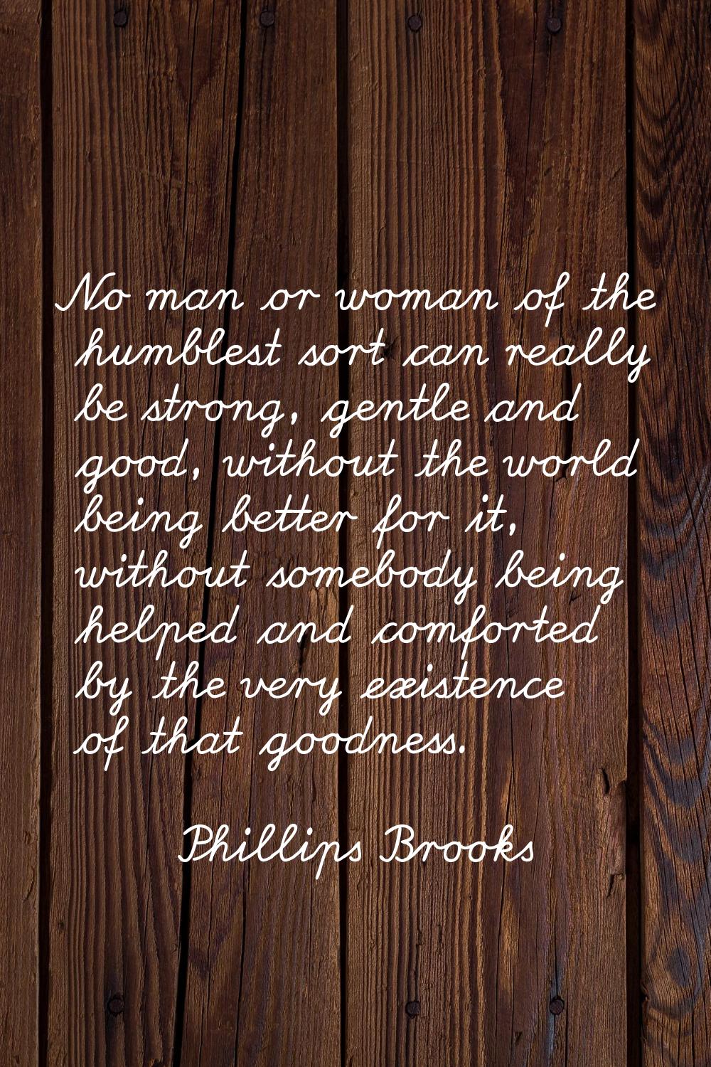 No man or woman of the humblest sort can really be strong, gentle and good, without the world being