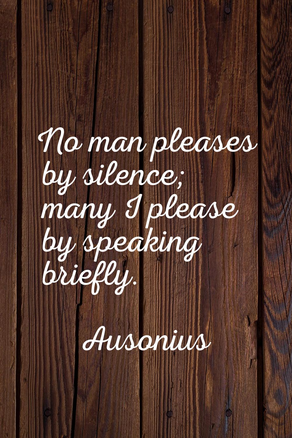 No man pleases by silence; many I please by speaking briefly.