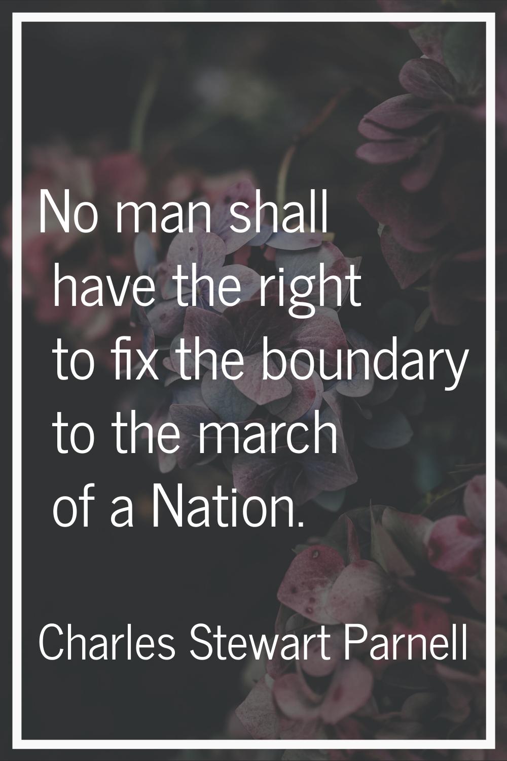 No man shall have the right to fix the boundary to the march of a Nation.