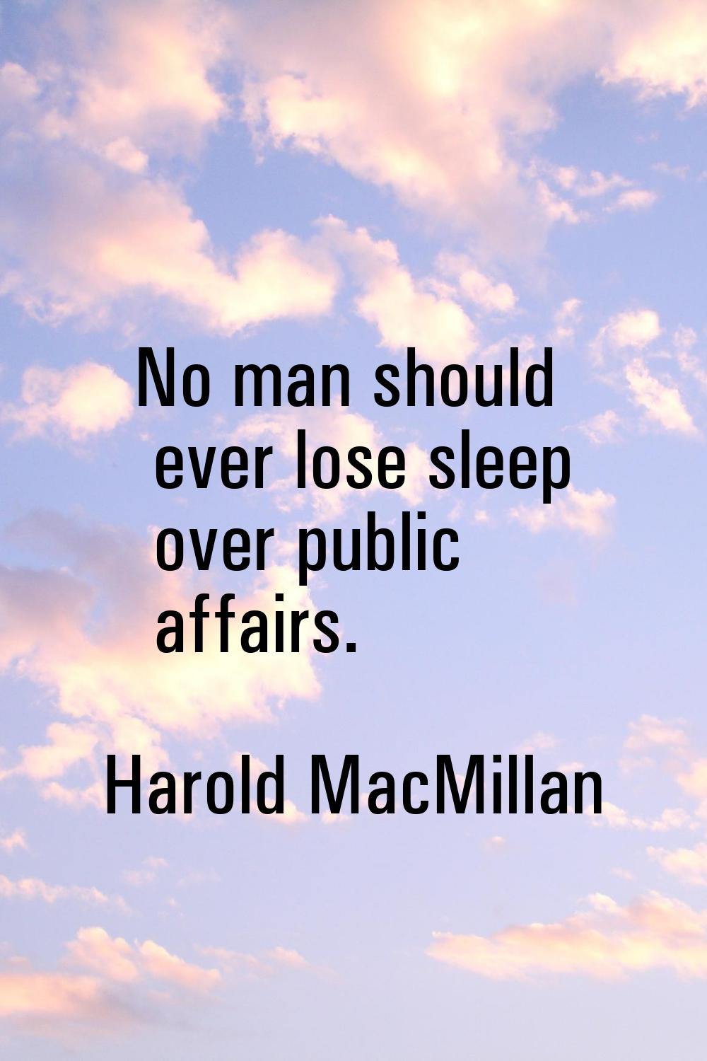No man should ever lose sleep over public affairs.