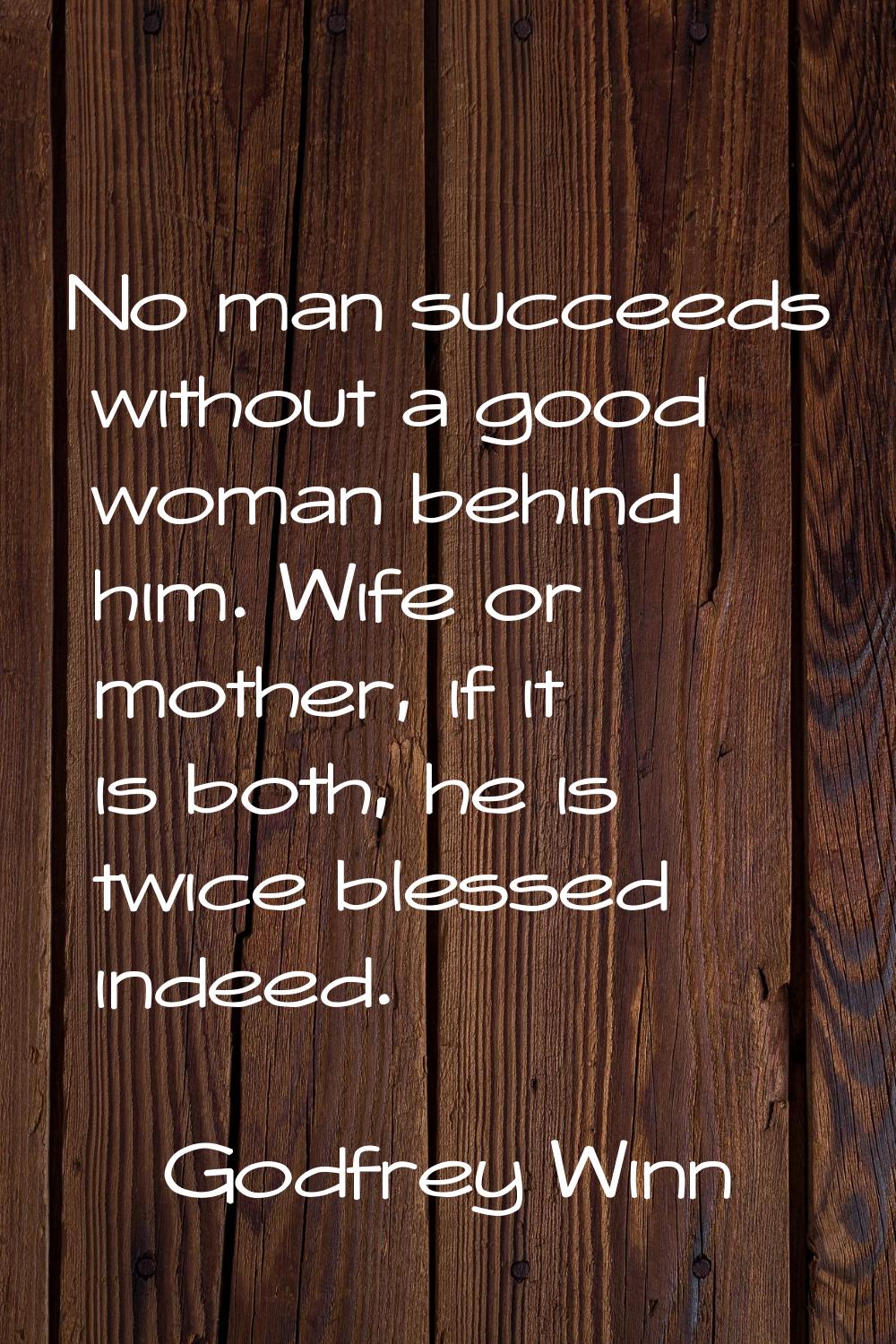 No man succeeds without a good woman behind him. Wife or mother, if it is both, he is twice blessed
