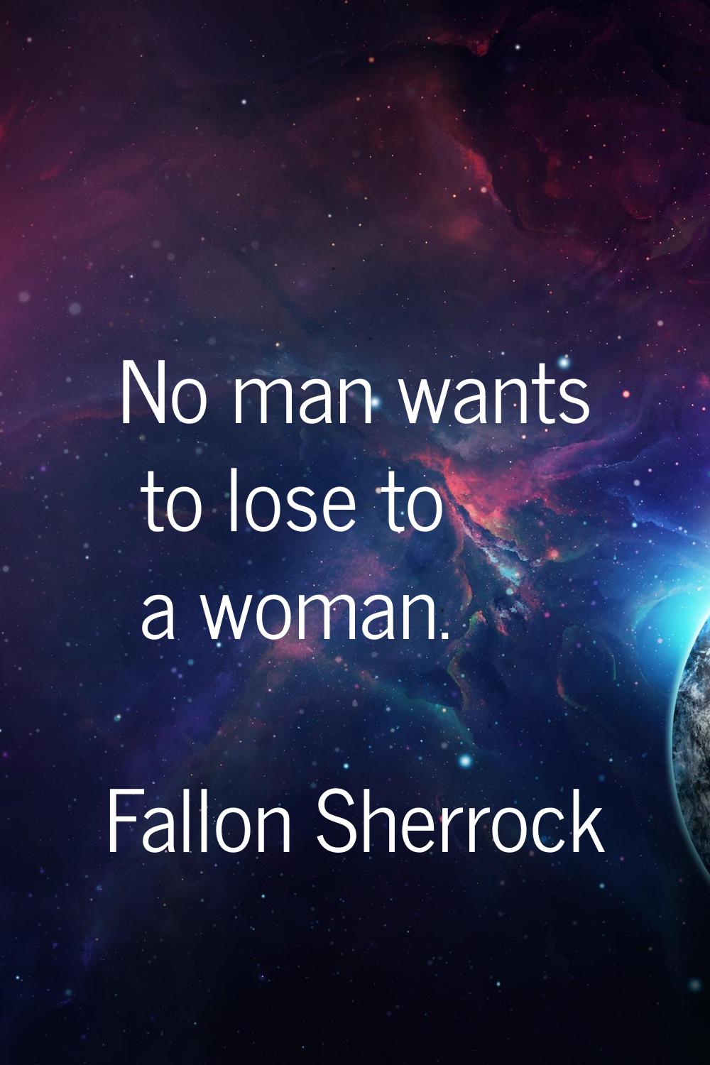 No man wants to lose to a woman.